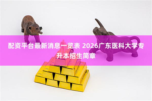 配资平台最新消息一览表 2026广东医科大学专升本招生简章