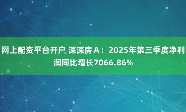 网上配资平台开户 深深房Ａ：2025年第三季度净利润同比增长7066.86%