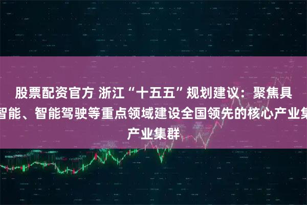 股票配资官方 浙江“十五五”规划建议：聚焦具身智能、智能驾驶等重点领域建设全国领先的核心产业集群