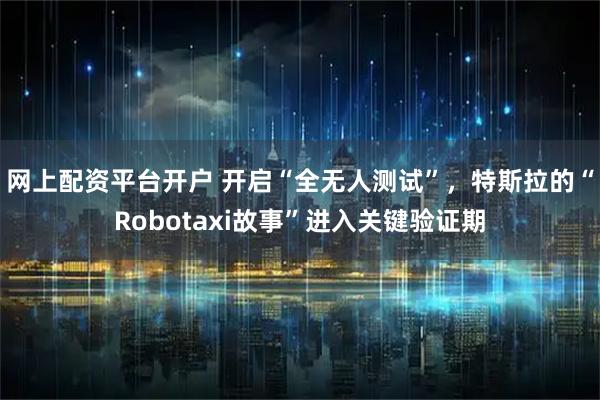 网上配资平台开户 开启“全无人测试”，特斯拉的“Robotaxi故事”进入关键验证期