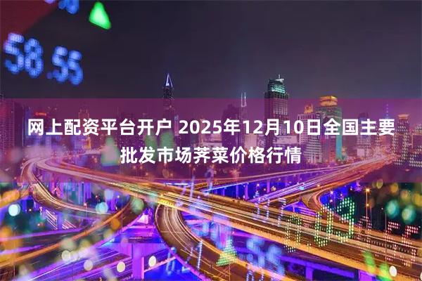 网上配资平台开户 2025年12月10日全国主要批发市场荠菜价格行情