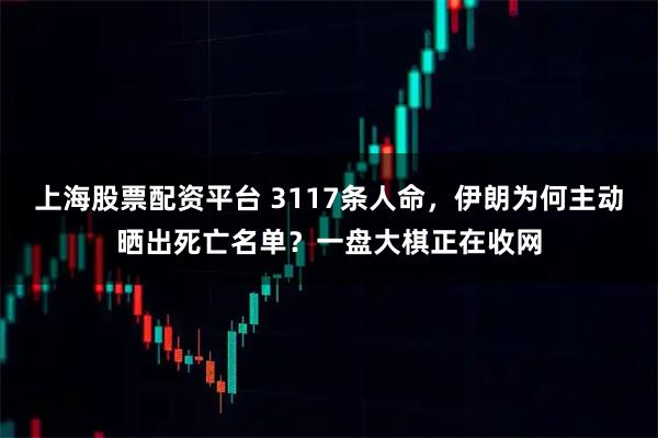 上海股票配资平台 3117条人命，伊朗为何主动晒出死亡名单？一盘大棋正在收网