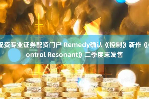 配资专业证券配资门户 Remedy确认《控制》新作《Control Resonant》二季度末发售