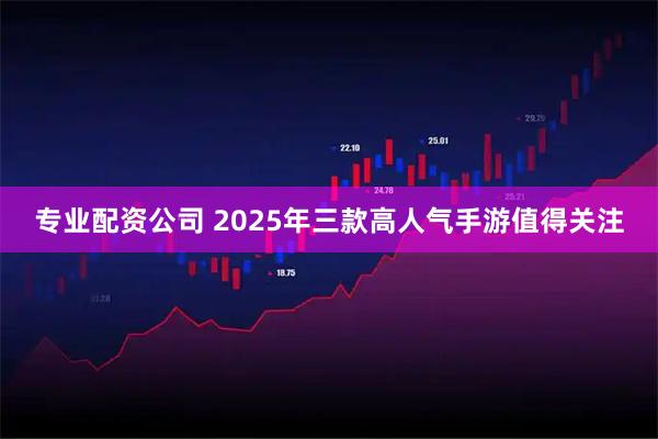 专业配资公司 2025年三款高人气手游值得关注