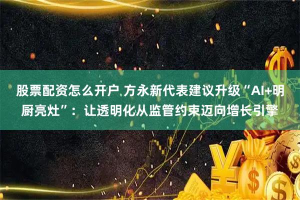 股票配资怎么开户 方永新代表建议升级“AI+明厨亮灶”：让透明化从监管约束迈向增长引擎
