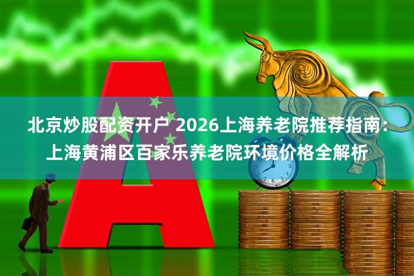 北京炒股配资开户 2026上海养老院推荐指南：上海黄浦区百家乐养老院环境价格全解析