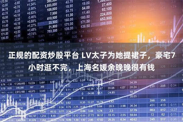 正规的配资炒股平台 LV太子为她提裙子，豪宅7小时逛不完，上海名媛余晚晚很有钱