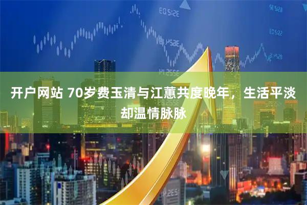 开户网站 70岁费玉清与江蕙共度晚年，生活平淡却温情脉脉