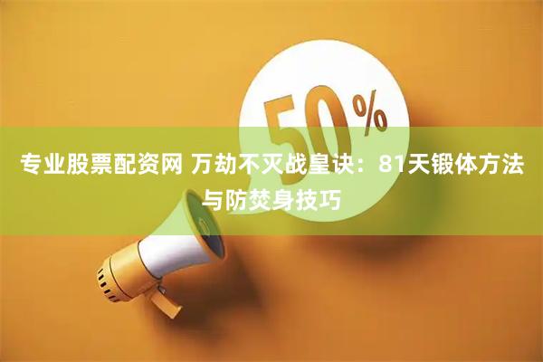 专业股票配资网 万劫不灭战皇诀：81天锻体方法与防焚身技巧