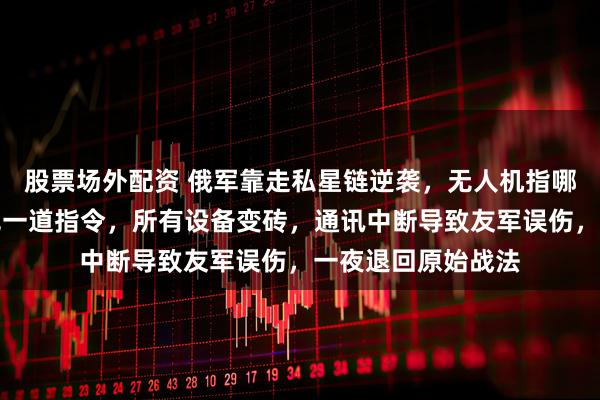 股票场外配资 俄军靠走私星链逆袭，无人机指哪打哪，谁知马斯克一道指令，所有设备变砖，通讯中断导致友军误伤，一夜退回原始战法