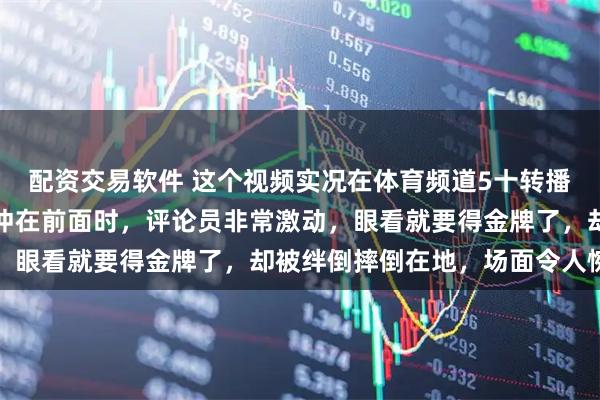 配资交易软件 这个视频实况在体育频道5十转播的全程看过，当刘少昂冲在前面时，评论员非常激动，眼看就要得金牌了，却被绊倒摔倒在地，场面令人惋惜