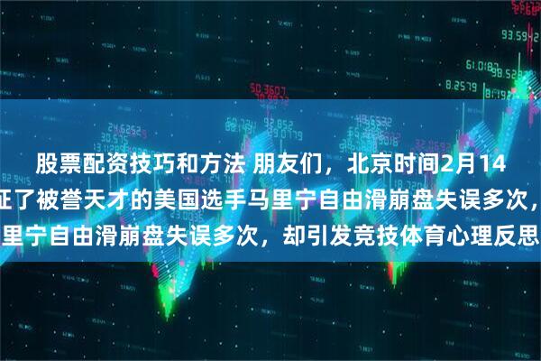 股票配资技巧和方法 朋友们，北京时间2月14日，米兰冬奥会冰面见证了被誉天才的美国选手马里宁自由滑崩盘失误多次，却引发竞技体育心理反思