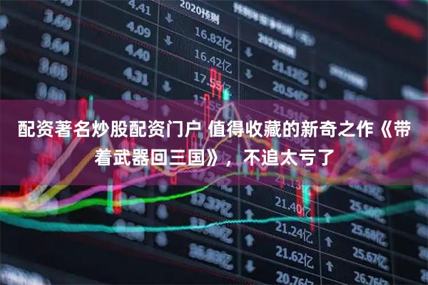 配资著名炒股配资门户 值得收藏的新奇之作《带着武器回三国》，不追太亏了