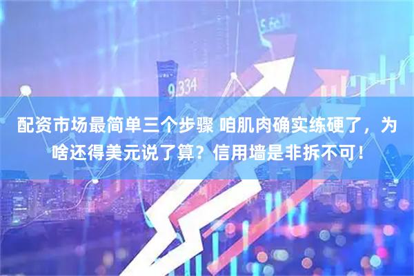 配资市场最简单三个步骤 咱肌肉确实练硬了，为啥还得美元说了算？信用墙是非拆不可！