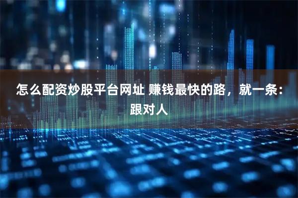 怎么配资炒股平台网址 赚钱最快的路，就一条：跟对人