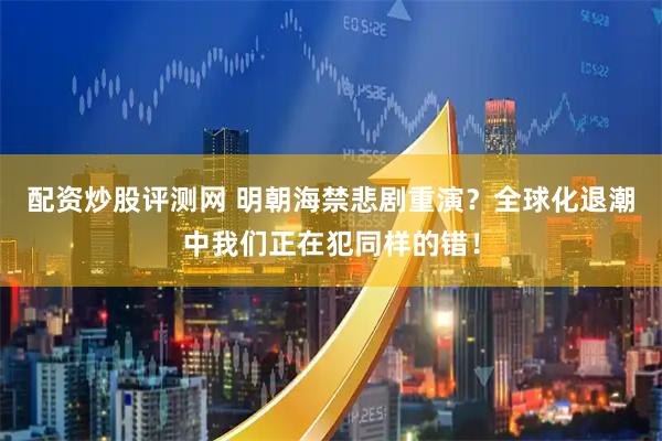 配资炒股评测网 明朝海禁悲剧重演？全球化退潮中我们正在犯同样的错！