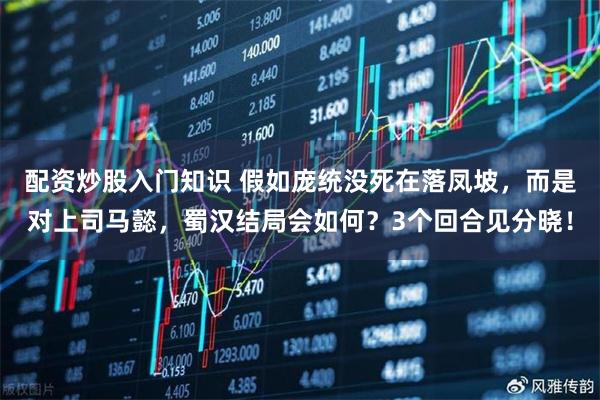配资炒股入门知识 假如庞统没死在落凤坡，而是对上司马懿，蜀汉结局会如何？3个回合见分晓！