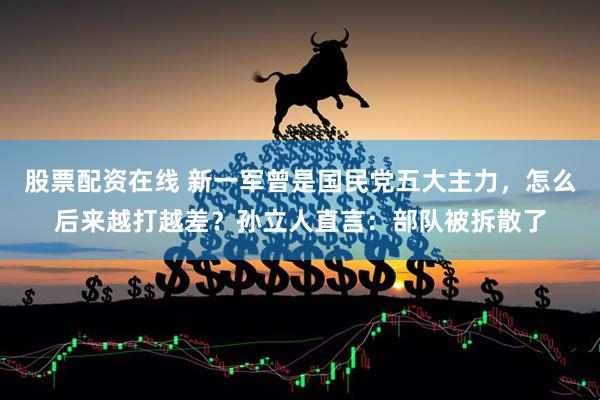 股票配资在线 新一军曾是国民党五大主力，怎么后来越打越差？孙立人直言：部队被拆散了