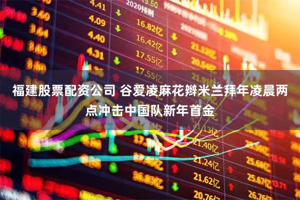福建股票配资公司 谷爱凌麻花辫米兰拜年凌晨两点冲击中国队新年首金