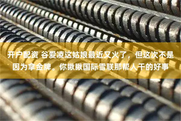 开户配资 谷爱凌这姑娘最近又火了，但这次不是因为拿金牌。你瞅瞅国际雪联那帮人干的好事