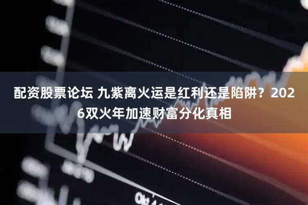 配资股票论坛 九紫离火运是红利还是陷阱？2026双火年加速财富分化真相