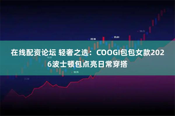 在线配资论坛 轻奢之选：COOGI包包女款2026波士顿包点亮日常穿搭
