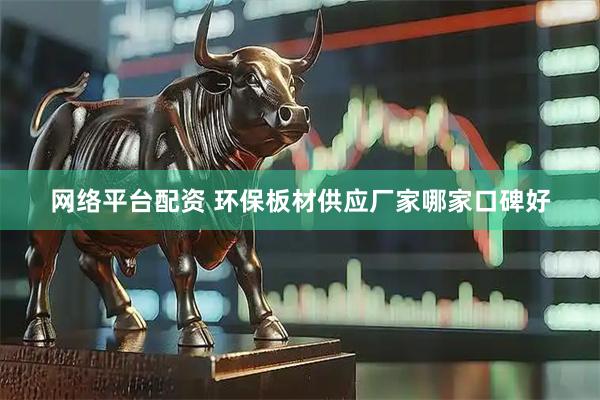 网络平台配资 环保板材供应厂家哪家口碑好