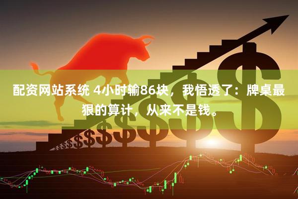 配资网站系统 4小时输86块，我悟透了：牌桌最狠的算计，从来不是钱。