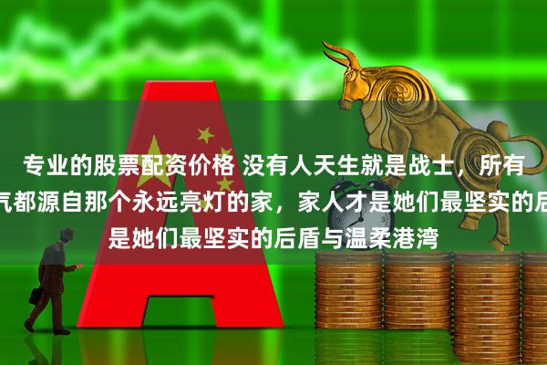 专业的股票配资价格 没有人天生就是战士，所有披荆斩棘的勇气都源自那个永远亮灯的家，家人才是她们最坚实的后盾与温柔港湾