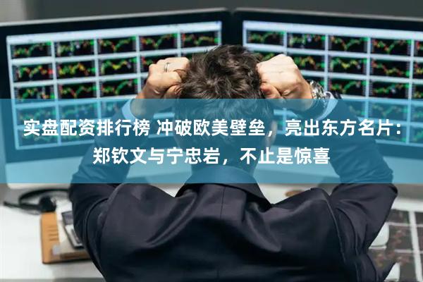 实盘配资排行榜 冲破欧美壁垒，亮出东方名片：郑钦文与宁忠岩，不止是惊喜