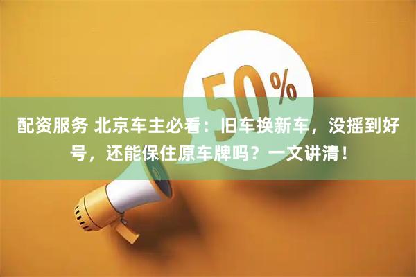 配资服务 北京车主必看：旧车换新车，没摇到好号，还能保住原车牌吗？一文讲清！