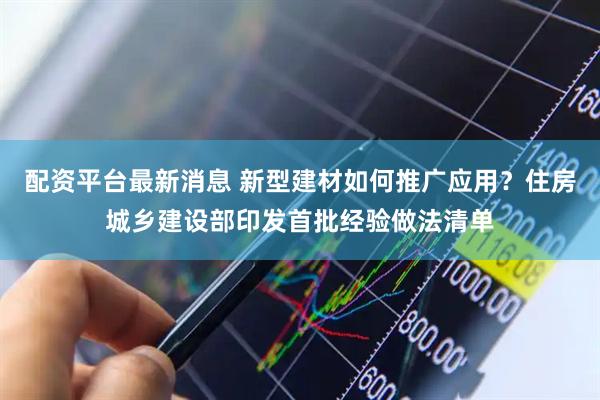 配资平台最新消息 新型建材如何推广应用？住房城乡建设部印发首批经验做法清单