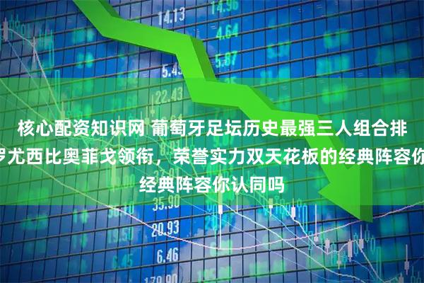 核心配资知识网 葡萄牙足坛历史最强三人组合排名，C罗尤西比奥菲戈领衔，荣誉实力双天花板的经典阵容你认同吗