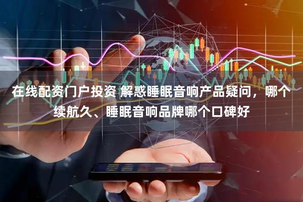 在线配资门户投资 解惑睡眠音响产品疑问，哪个续航久、睡眠音响品牌哪个口碑好
