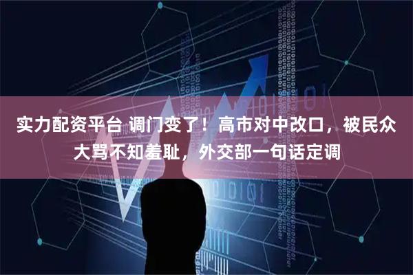 实力配资平台 调门变了！高市对中改口，被民众大骂不知羞耻，外交部一句话定调