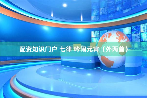 配资知识门户 七律 吟闹元宵（外两首）