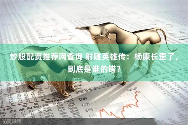 炒股配资推荐网查询 射雕英雄传：杨康长歪了，到底是谁的错？