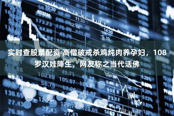 实时查股票配资 高僧破戒杀鸡炖肉养孕妇，108罗汉娃降生，网友称之当代活佛