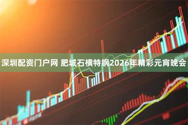 深圳配资门户网 肥城石横特钢2026年精彩元宵晚会