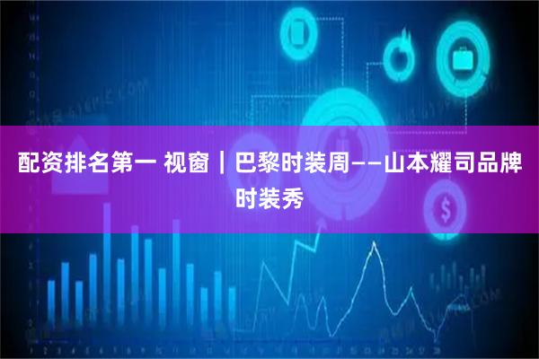 配资排名第一 视窗｜巴黎时装周——山本耀司品牌时装秀