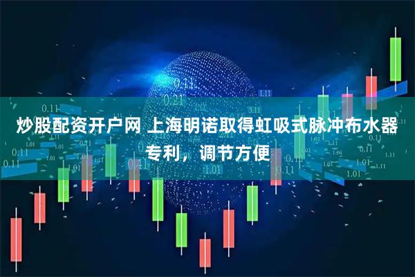 炒股配资开户网 上海明诺取得虹吸式脉冲布水器专利，调节方便