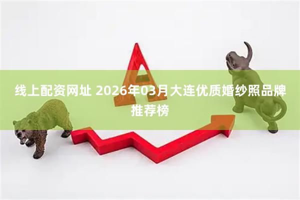 线上配资网址 2026年03月大连优质婚纱照品牌推荐榜