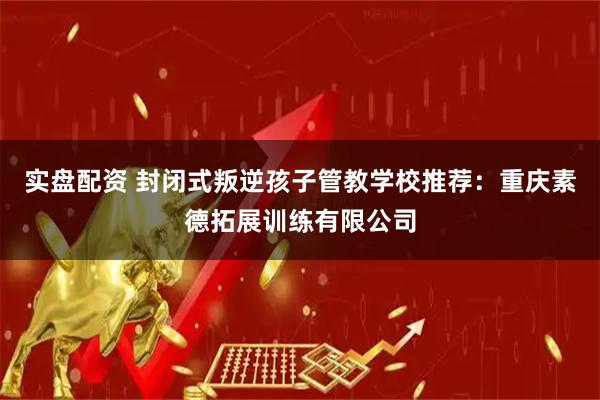 实盘配资 封闭式叛逆孩子管教学校推荐：重庆素德拓展训练有限公司