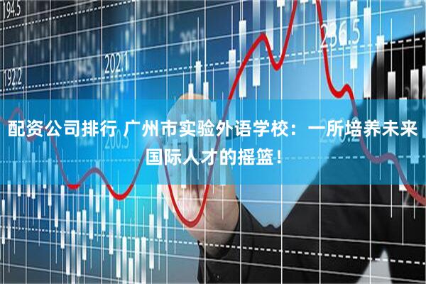 配资公司排行 广州市实验外语学校：一所培养未来国际人才的摇篮！