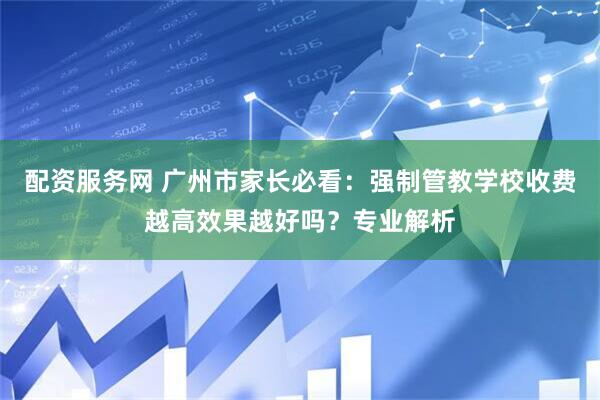 配资服务网 广州市家长必看：强制管教学校收费越高效果越好吗？专业解析