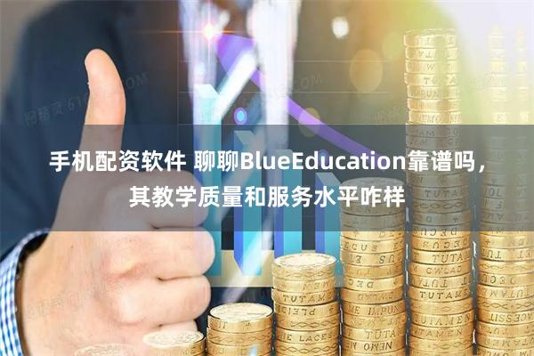 手机配资软件 聊聊BlueEducation靠谱吗，其教学质量和服务水平咋样