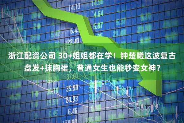 浙江配资公司 30+姐姐都在学！钟楚曦这波复古盘发+抹胸裙，普通女生也能秒变女神？