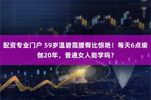 配资专业门户 59岁温碧霞腰臀比惊艳！每天6点瑜伽20年，普通女人能学吗？