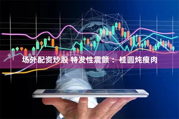 场外配资炒股 特发性震颤 ：桂圆炖瘦肉