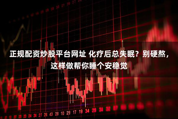 正规配资炒股平台网址 化疗后总失眠？别硬熬，这样做帮你睡个安稳觉